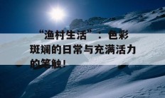  “渔村生活”：色彩斑斓的日常与充满活力的笔触！