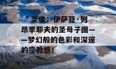  ＂圣像：伊萨亚·列昂季耶夫的圣母子图——梦幻般的色彩和深邃的宗教感！